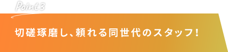 切磋琢磨し、頼れる同世代のスタッフ！
